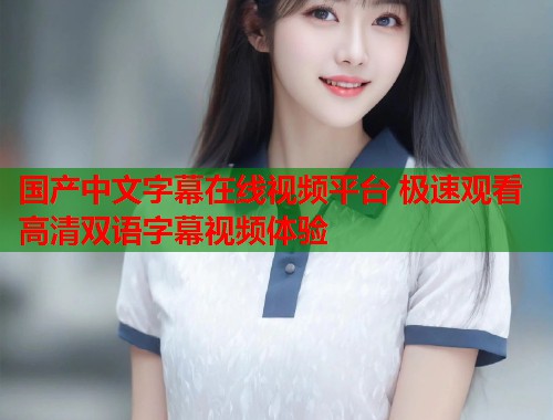 国产中文字幕在线视频平台 极速观看高清双语字幕视频体验  第1张