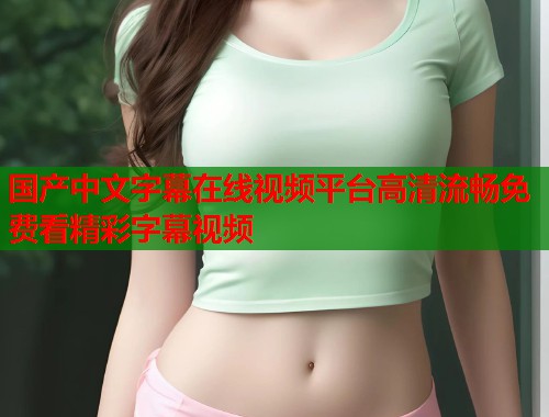 国产中文字幕在线视频平台高清流畅免费看精彩字幕视频  第2张