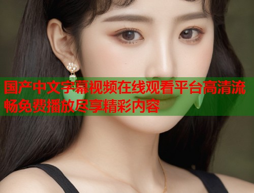 国产中文字幕视频在线观看平台高清流畅免费播放尽享精彩内容  第1张