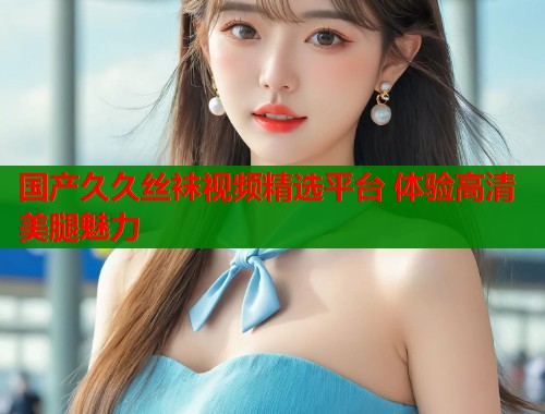 国产久久丝袜视频精选平台 体验高清美腿魅力  第2张