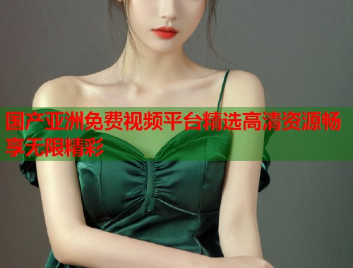国产亚洲免费视频平台精选高清资源畅享无限精彩  第1张
