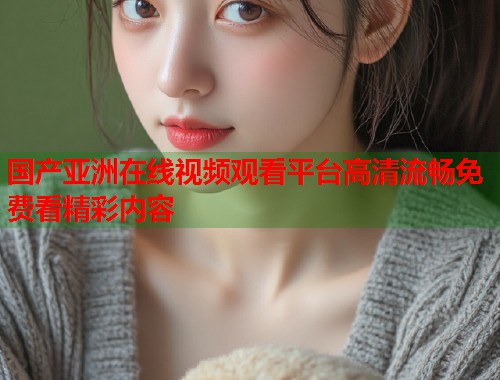 国产亚洲在线视频观看平台高清流畅免费看精彩内容  第1张