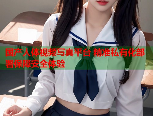 国产人体视频写真平台 精准私有化部署保障安全体验  第1张