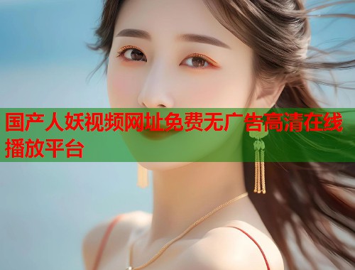 国产人妖视频网址免费无广告高清在线播放平台  第1张
