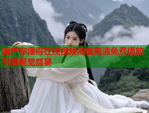 国产你懂得在线视频海量高清免费播放引爆视觉盛宴  第1张