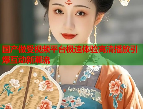 国产做受视频平台极速体验高清播放引爆互动新潮流  第1张