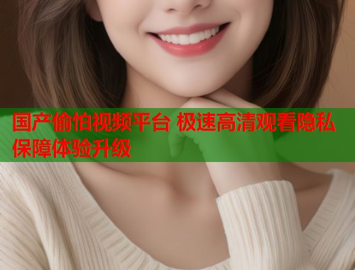 国产偷怕视频平台 极速高清观看隐私保障体验升级  第1张