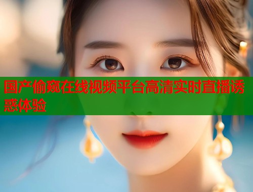 国产偷窥在线视频平台高清实时直播诱惑体验  第1张