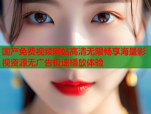 国产免费视频网站高清无限畅享海量影视资源无广告极速播放体验  第2张