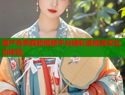 国产免费露脸视频平台精彩呈现真实互动体验  第1张