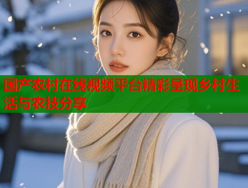 国产农村在线视频平台精彩呈现乡村生活与农技分享  第1张