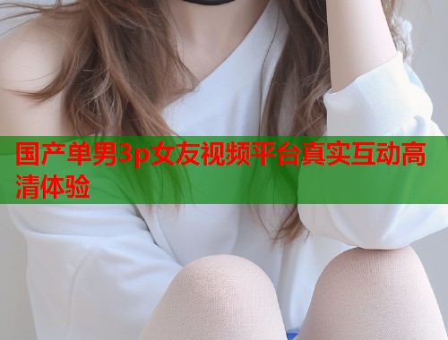 国产单男3p女友视频平台真实互动高清体验  第1张