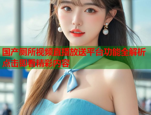 国产厕所视频直播放送平台功能全解析点击即看精彩内容  第1张
