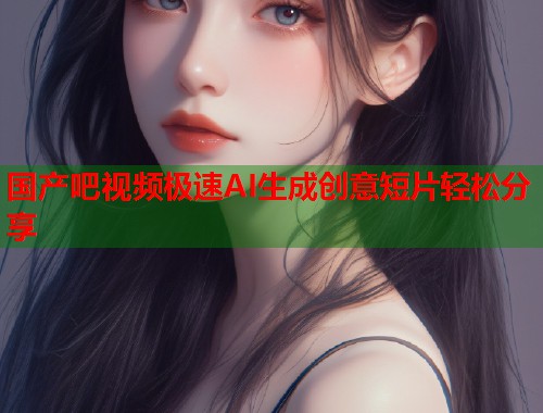 国产吧视频极速AI生成创意短片轻松分享  第1张