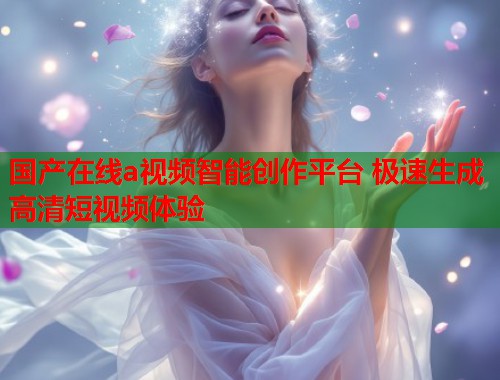 国产在线a视频智能创作平台 极速生成高清短视频体验  第1张