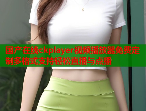 国产在线ckplayer视频播放器免费定制多格式支持轻松直播与点播  第1张