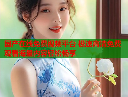 国产在线免费视频平台 极速高清免费观看海量内容轻松畅享  第1张