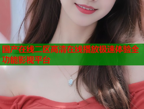 国产在线二区高清在线播放极速体验全功能影视平台  第1张