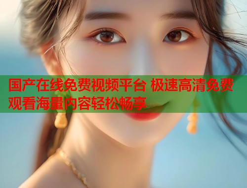 国产在线免费视频平台 极速高清免费观看海量内容轻松畅享  第2张