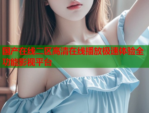 国产在线二区高清在线播放极速体验全功能影视平台  第2张