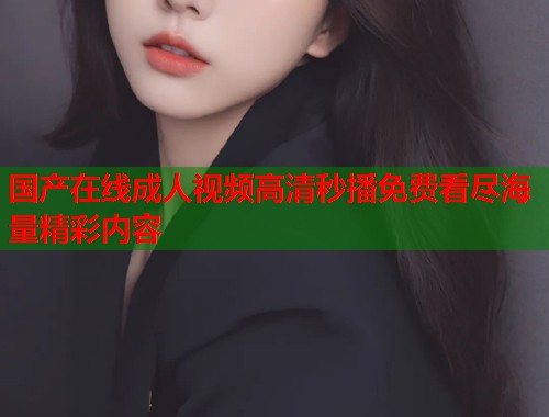 国产在线成人视频高清秒播免费看尽海量精彩内容  第1张
