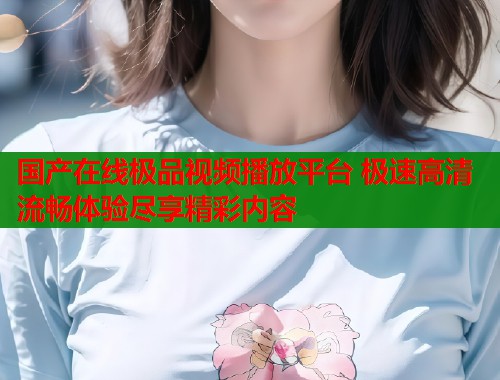 国产在线极品视频播放平台 极速高清流畅体验尽享精彩内容  第2张