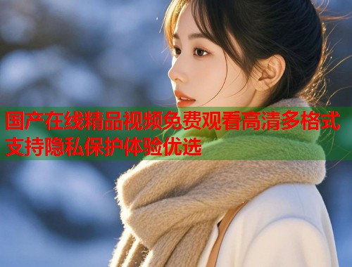 国产在线精品视频免费观看高清多格式支持隐私保护体验优选  第1张