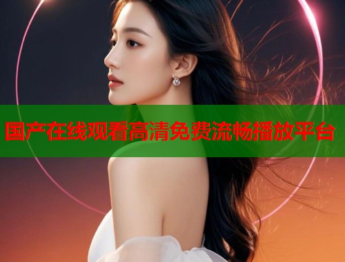 国产在线观看高清免费流畅播放平台  第1张
