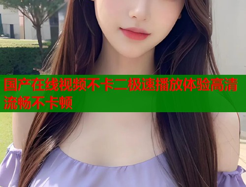 国产在线视频不卡二极速播放体验高清流畅不卡顿  第1张