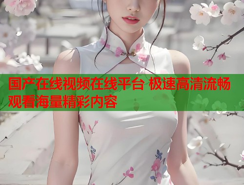 国产在线视频在线平台 极速高清流畅观看海量精彩内容  第1张