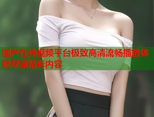 国产在线视频平台极致高清流畅播放体验尽享精彩内容  第1张
