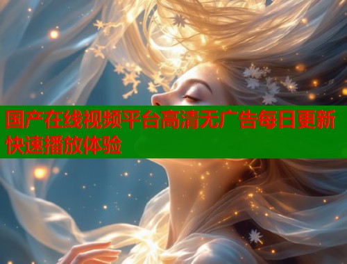 国产在线视频平台高清无广告每日更新快速播放体验  第1张