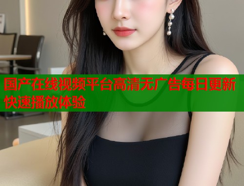 国产在线视频平台高清无广告每日更新快速播放体验  第2张