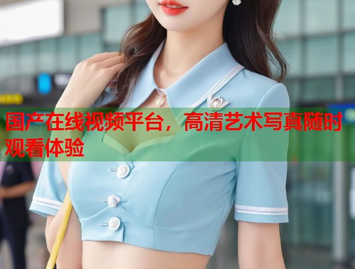 国产在线视频平台，高清艺术写真随时观看体验  第2张
