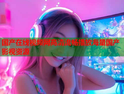 国产在线视频网高清流畅播放海量国产影视资源  第1张