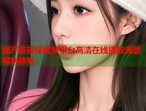 国产夜夜操视频平台高清在线播放海量福利体验  第1张