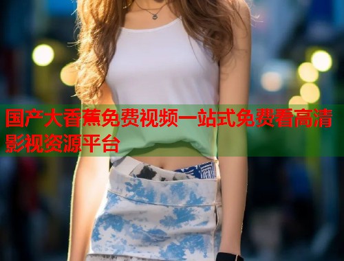 国产大香蕉免费视频一站式免费看高清影视资源平台  第1张