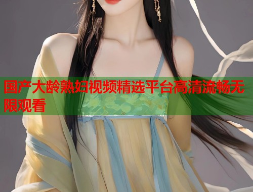 国产大龄熟妇视频精选平台高清流畅无限观看  第1张
