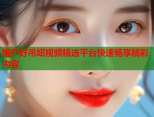 国产好吊妞视频精选平台快速畅享精彩内容  第1张