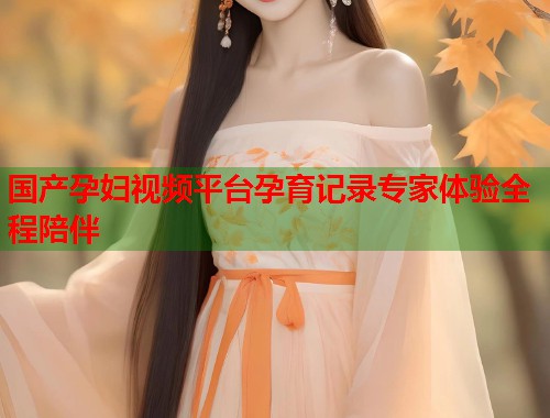 国产孕妇视频平台孕育记录专家体验全程陪伴  第1张