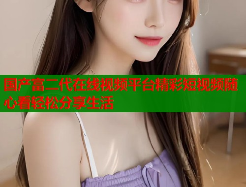 国产富二代在线视频平台精彩短视频随心看轻松分享生活  第1张