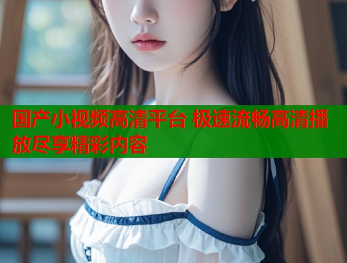 国产小视频高清平台 极速流畅高清播放尽享精彩内容  第1张
