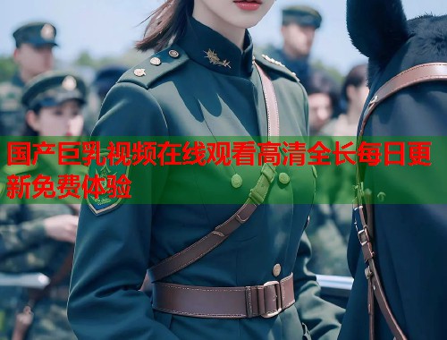 国产巨乳视频在线观看高清全长每日更新免费体验  第1张