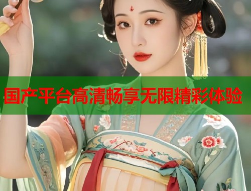 国产平台高清畅享无限精彩体验  第1张