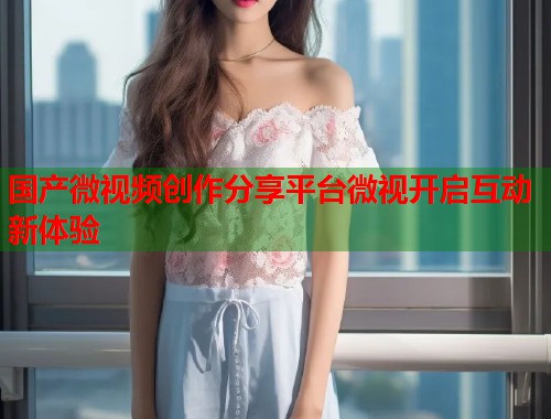 国产微视频创作分享平台微视开启互动新体验  第1张