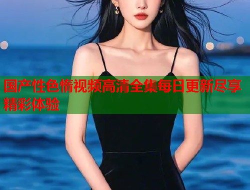 国产性色惰视频高清全集每日更新尽享精彩体验  第1张