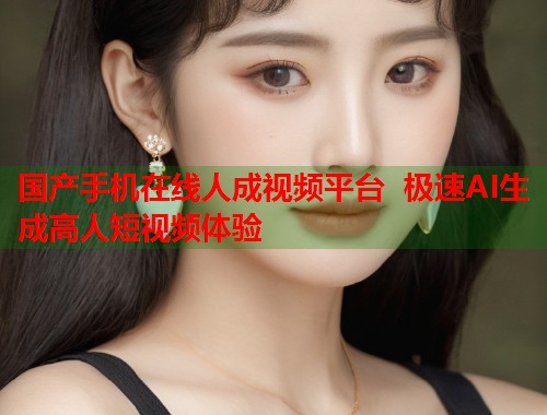 国产手机在线人成视频平台 极速AI生成高人短视频体验  第1张