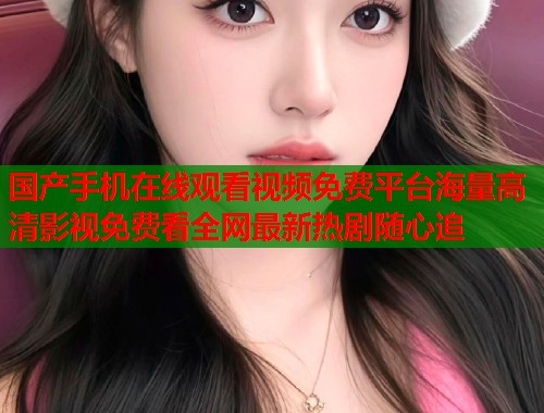 国产手机在线观看视频免费平台海量高清影视免费看全网最新热剧随心追  第1张