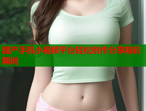 国产手机小视频平台轻松创作分享精彩瞬间  第2张