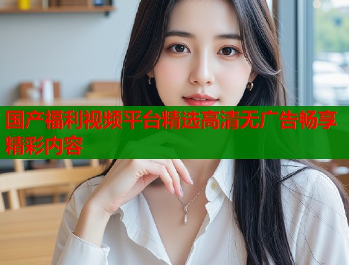 国产福利视频平台精选高清无广告畅享精彩内容  第1张